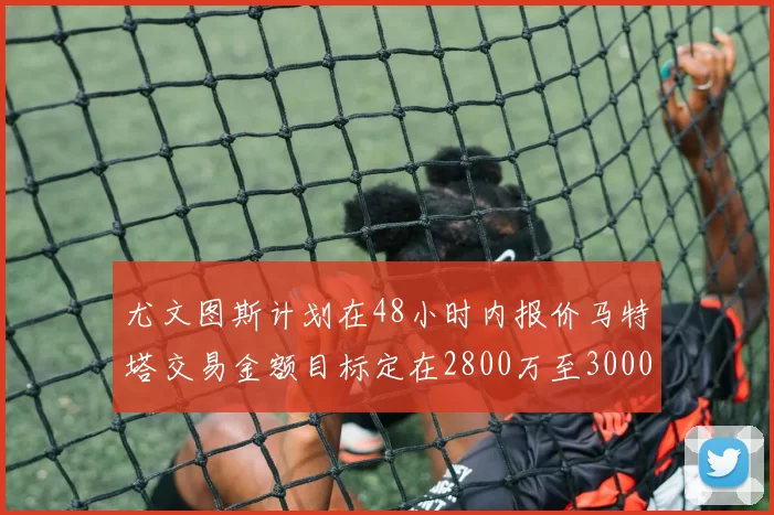 尤文图斯计划在48小时内报价马特塔交易金额目标定在2800万至3000万欧元