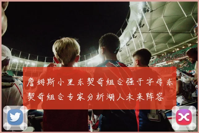 詹姆斯小里东契奇组合强于字母东契奇组合专家分析湖人未来阵容