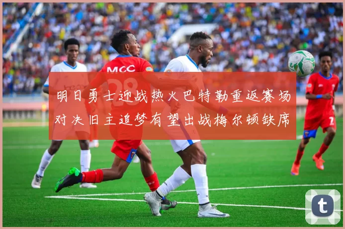 明日勇士迎战热火巴特勒重返赛场对决旧主追梦有望出战梅尔顿缺席