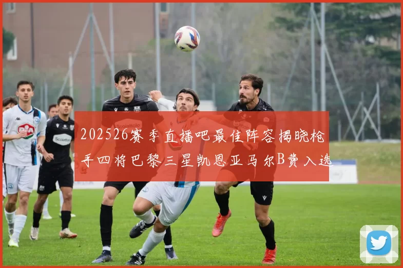 202526赛季直播吧最佳阵容揭晓枪手四将巴黎三星凯恩亚马尔B费入选