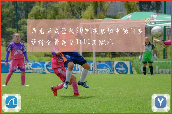 马竞正式签约20岁埃尔切中场门多萨转会费高达1600万欧元