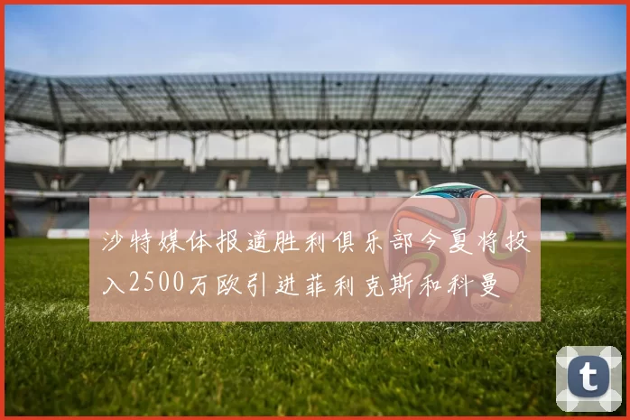 沙特媒体报道胜利俱乐部今夏将投入2500万欧引进菲利克斯和科曼