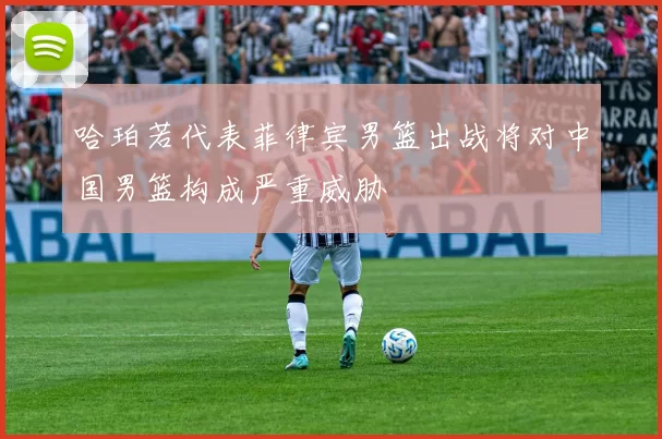哈珀若代表菲律宾男篮出战将对中国男篮构成严重威胁
