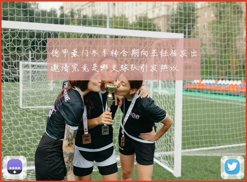 德甲豪门冬季转会期向王钰栋发出邀请究竟是哪支球队引发热议