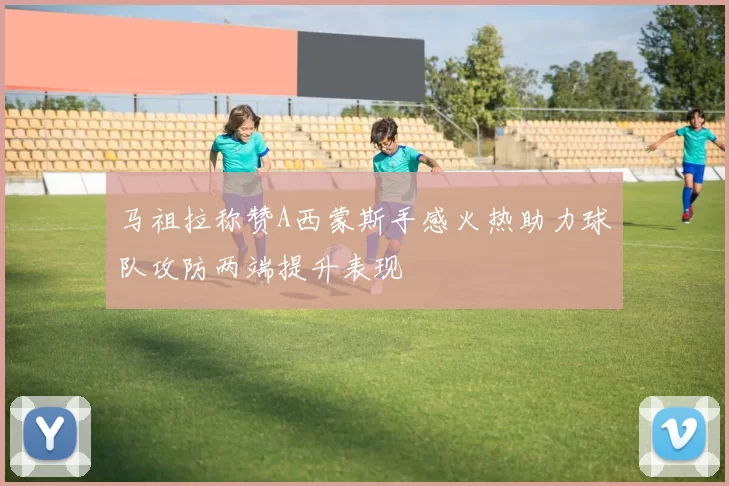 马祖拉称赞A西蒙斯手感火热助力球队攻防两端提升表现