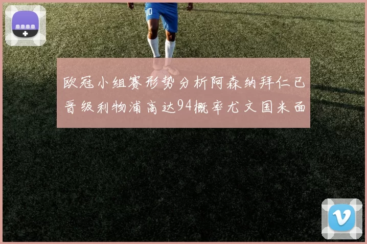 欧冠小组赛形势分析阿森纳拜仁已晋级利物浦高达94概率尤文国米面临挑战