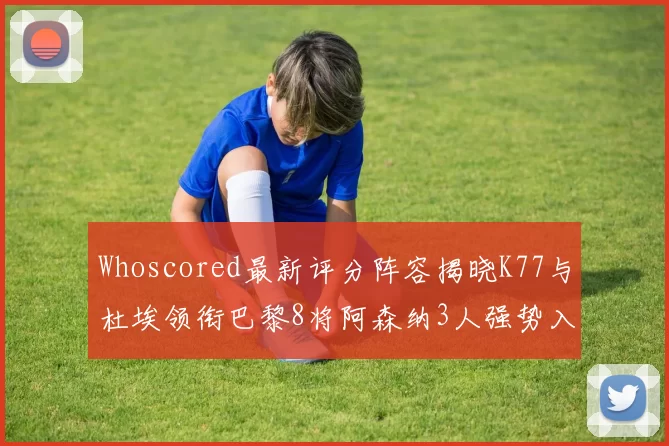 Whoscored最新评分阵容揭晓K77与杜埃领衔巴黎8将阿森纳3人强势入选