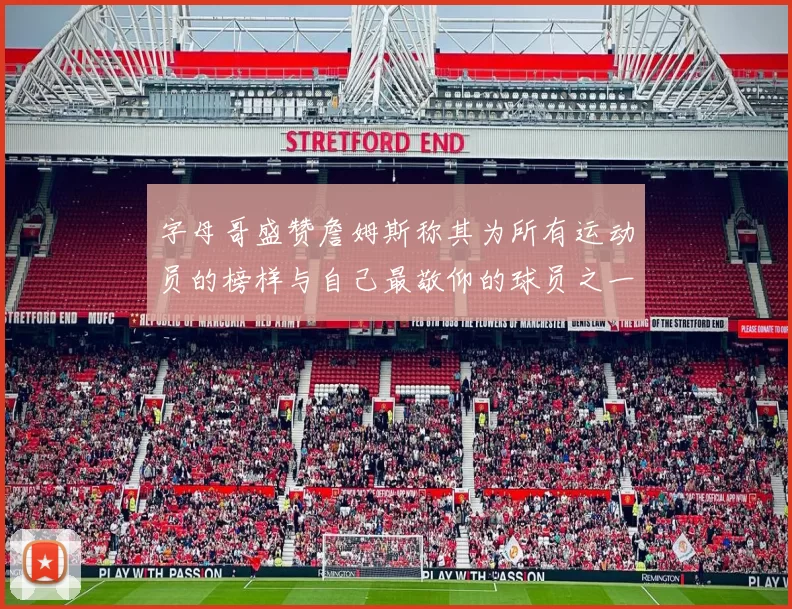 字母哥盛赞詹姆斯称其为所有运动员的榜样与自己最敬仰的球员之一