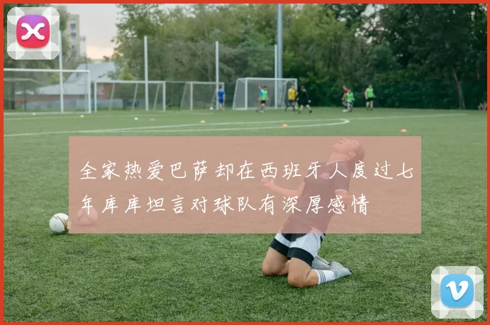 全家热爱巴萨却在西班牙人度过七年库库坦言对球队有深厚感情