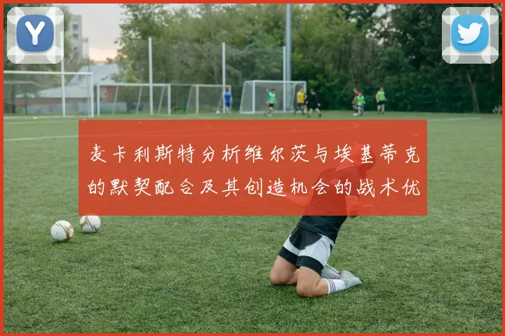 麦卡利斯特分析维尔茨与埃基蒂克的默契配合及其创造机会的战术优势
