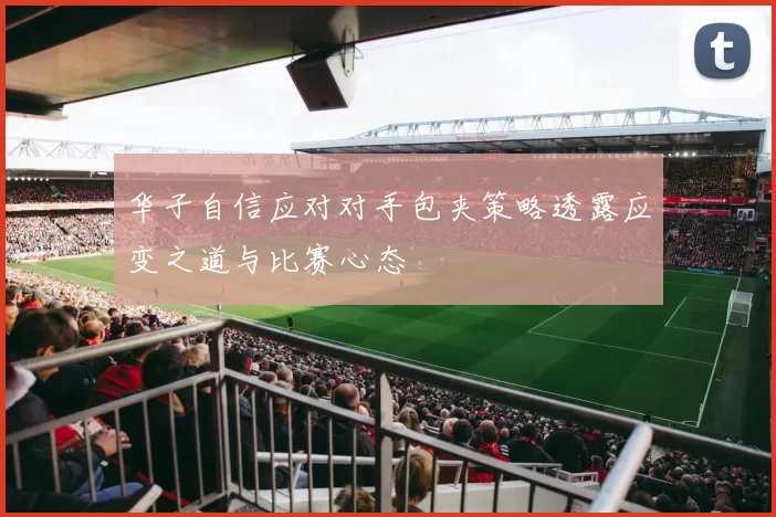 华子自信应对对手包夹策略透露应变之道与比赛心态