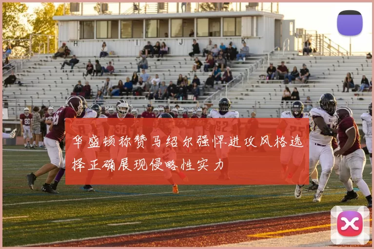 华盛顿称赞马绍尔强悍进攻风格选择正确展现侵略性实力