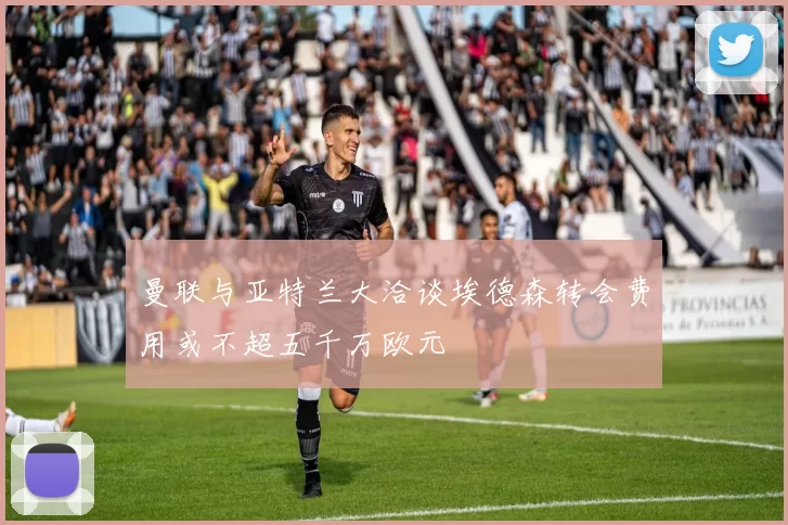 曼联与亚特兰大洽谈埃德森转会费用或不超五千万欧元
