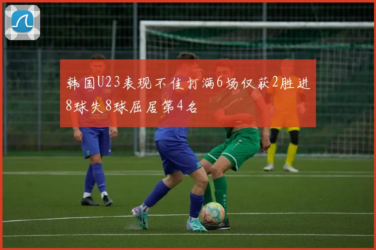韩国U23表现不佳打满6场仅获2胜进8球失8球屈居第4名